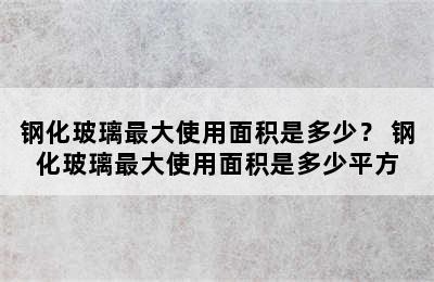 钢化玻璃最大使用面积是多少？ 钢化玻璃最大使用面积是多少平方